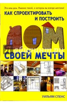 Как спроектировать и построить дом своей мечты - Уильям Спенс