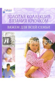 Вяжем для всей семьи. Золотая коллекция вязания крючком Вяжем для всей семьи. Золотая коллекция вязания крючком