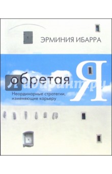Эрминия Ибарра - Обретая Я. Неординарные стратегии, изменяющие карьеру обложка книги Эрминия Ибарра - Обретая Я. Неординарные стратегии, изменяющие карьеру обложка книги