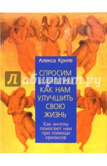 Алекса Криле - Спросим у ангелов, как нам улучшить свою жизнь: как ангелы помогают нам при помощи кризисов обложка книги Алекса Криле - Спросим у ангелов, как нам улучшить свою жизнь: как ангелы помогают нам при помощи кризисов обложка книги