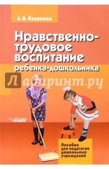 Нравственно-трудовое воспитание ребенка-дошкольника: программно-методическое пособие - Людмила Куцакова